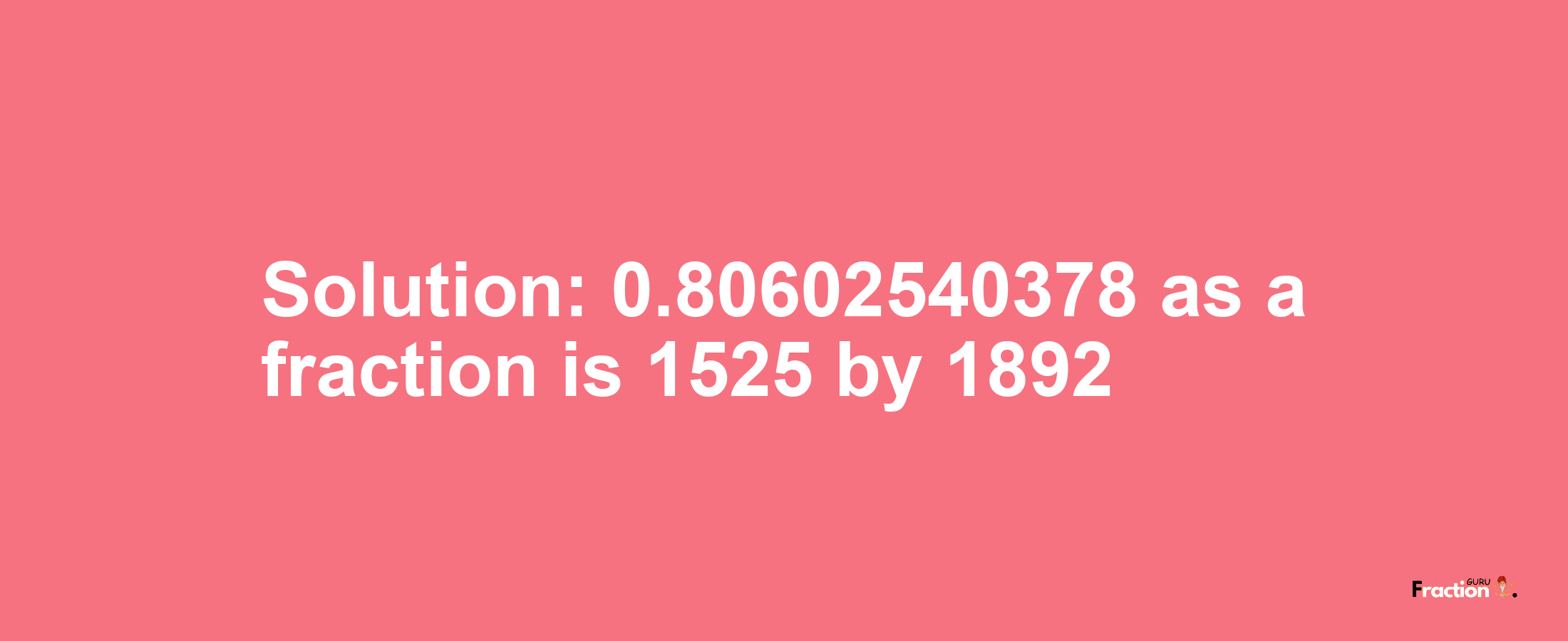 Solution:0.80602540378 as a fraction is 1525/1892